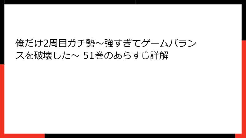 俺だけ2周目ガチ勢～強すぎてゲームバランスを破壊した～ 51巻のあらすじ詳解