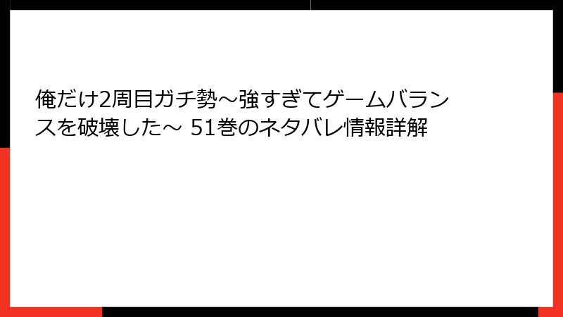 俺だけ2周目ガチ勢～強すぎてゲームバランスを破壊した～ 51巻のネタバレ情報詳解