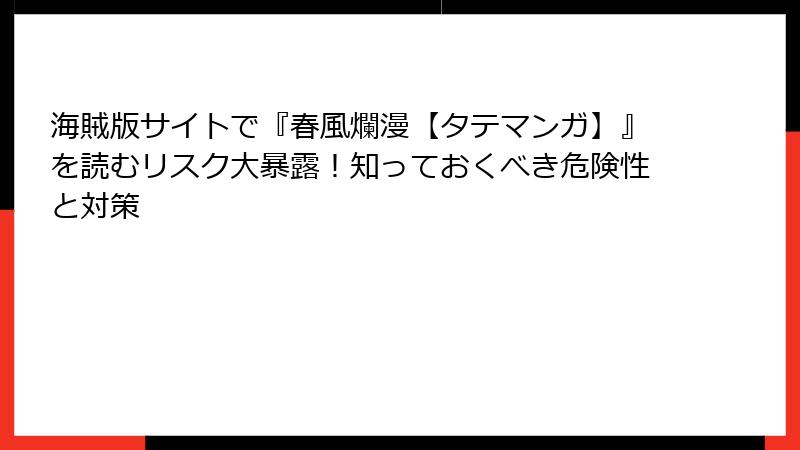 海賊版サイトで『春風爛漫【タテマンガ】』を読むリスク大暴露！知っておくべき危険性と対策