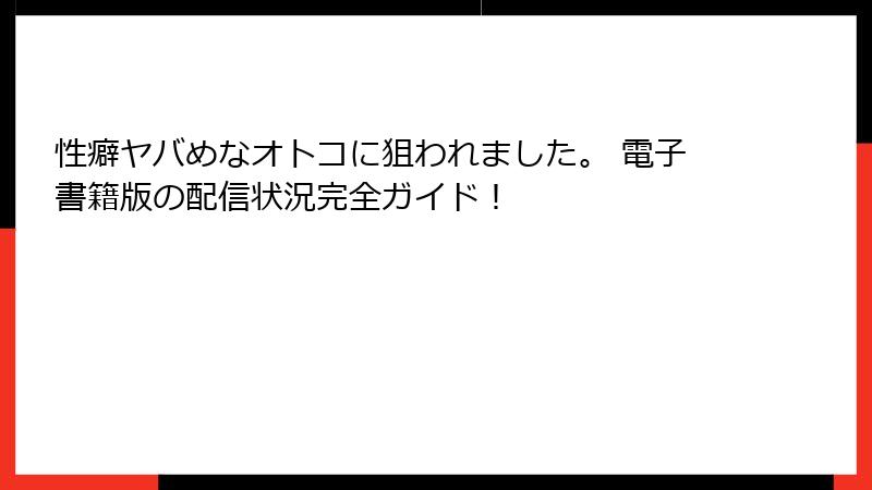 性癖ヤバめなオトコに狙われました。 電子書籍版の配信状況完全ガイド！
