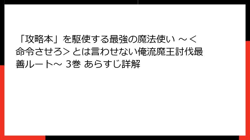 「攻略本」を駆使する最強の魔法使い ～＜命令させろ＞とは言わせない俺流魔王討伐最善ルート～ 3巻 あらすじ詳解