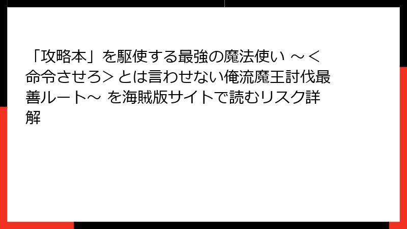 「攻略本」を駆使する最強の魔法使い ～＜命令させろ＞とは言わせない俺流魔王討伐最善ルート～ を海賊版サイトで読むリスク詳解