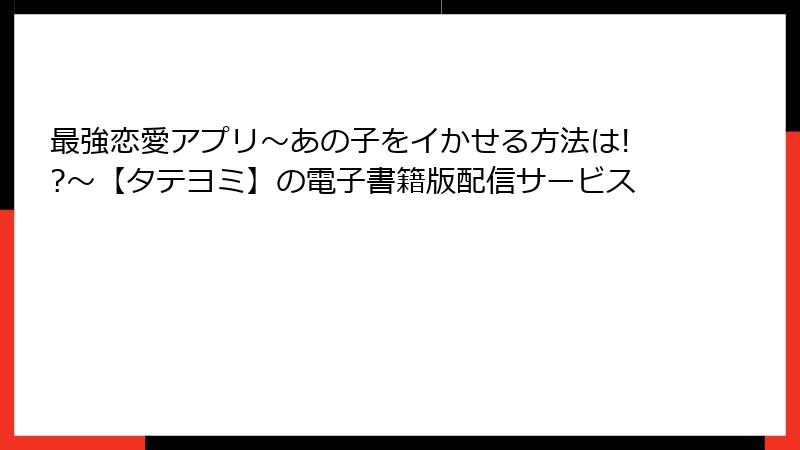 最強恋愛アプリ～あの子をイかせる方法は!?～【タテヨミ】の電子書籍版配信サービス