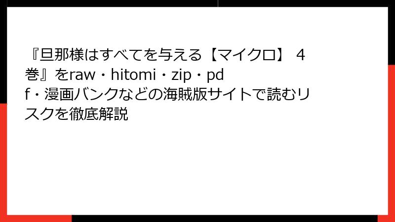 『旦那様はすべてを与える【マイクロ】 4巻』をraw・hitomi・zip・pdf・漫画バンクなどの海賊版サイトで読むリスクを徹底解説