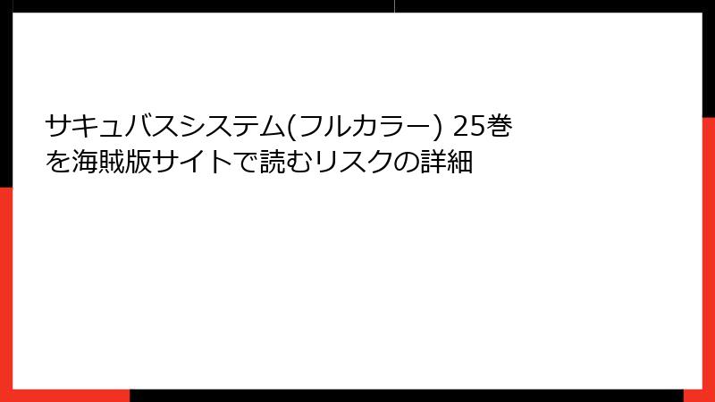 サキュバスシステム(フルカラー) 25巻を海賊版サイトで読むリスクの詳細