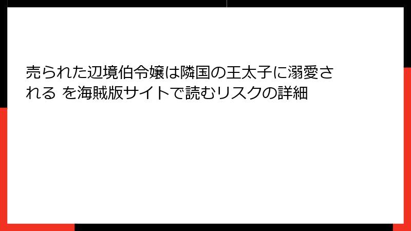 売られた辺境伯令嬢は隣国の王太子に溺愛される を海賊版サイトで読むリスクの詳細