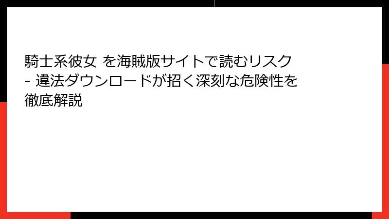 騎士系彼女 を海賊版サイトで読むリスク - 違法ダウンロードが招く深刻な危険性を徹底解説