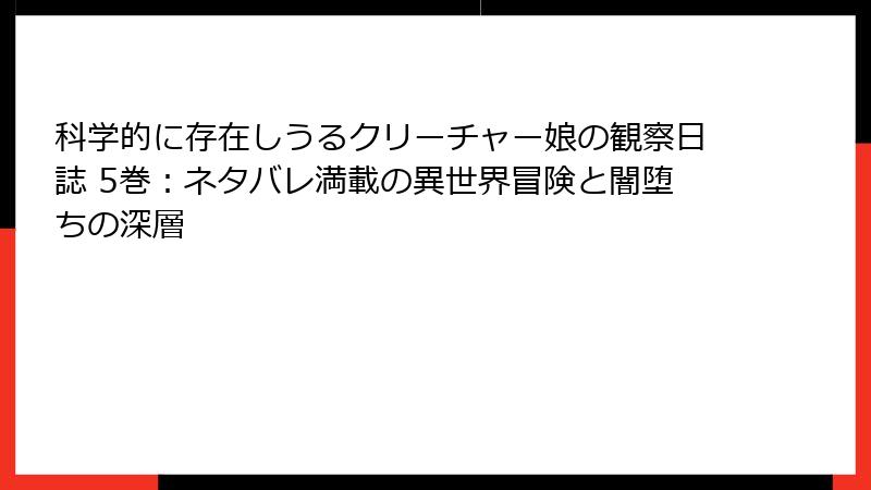 科学的に存在しうるクリーチャー娘の観察日誌 5巻：ネタバレ満載の異世界冒険と闇堕ちの深層