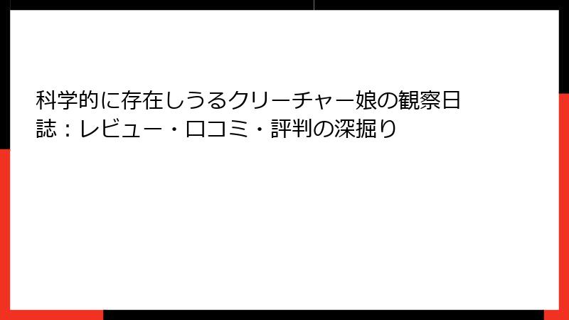 科学的に存在しうるクリーチャー娘の観察日誌：レビュー・口コミ・評判の深掘り