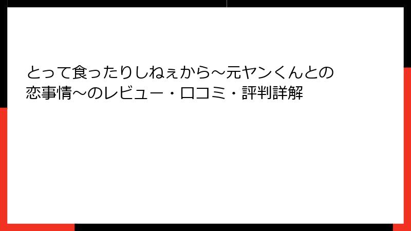 とって食ったりしねぇから～元ヤンくんとの恋事情～のレビュー・口コミ・評判詳解