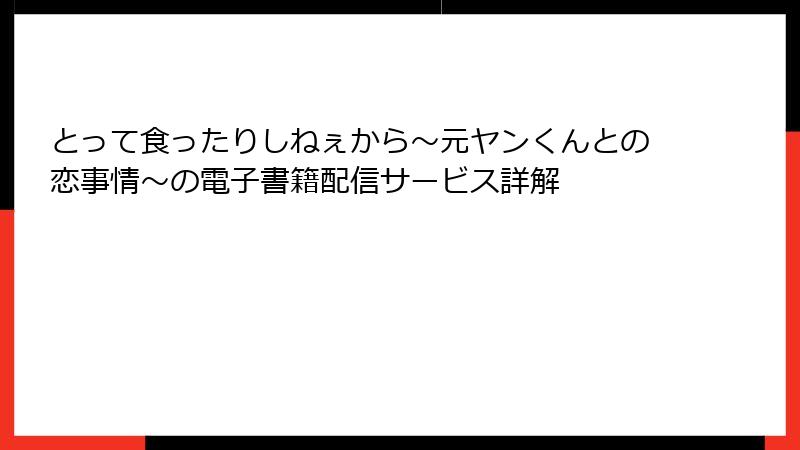 とって食ったりしねぇから～元ヤンくんとの恋事情～の電子書籍配信サービス詳解