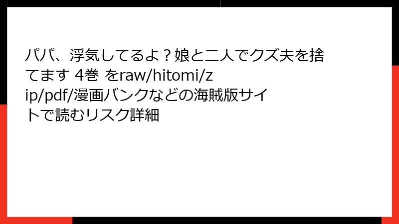 パパ、浮気してるよ？娘と二人でクズ夫を捨てます 4巻 をraw/hitomi/zip/pdf/漫画バンクなどの海賊版サイトで読むリスク詳細