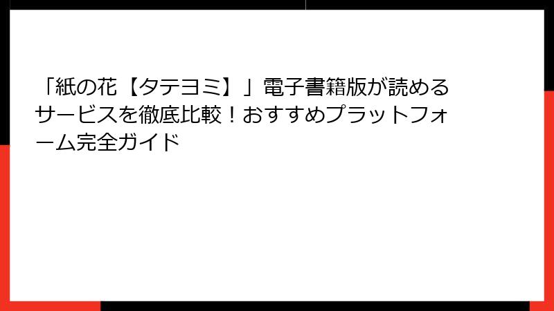「紙の花【タテヨミ】」電子書籍版が読めるサービスを徹底比較！おすすめプラットフォーム完全ガイド