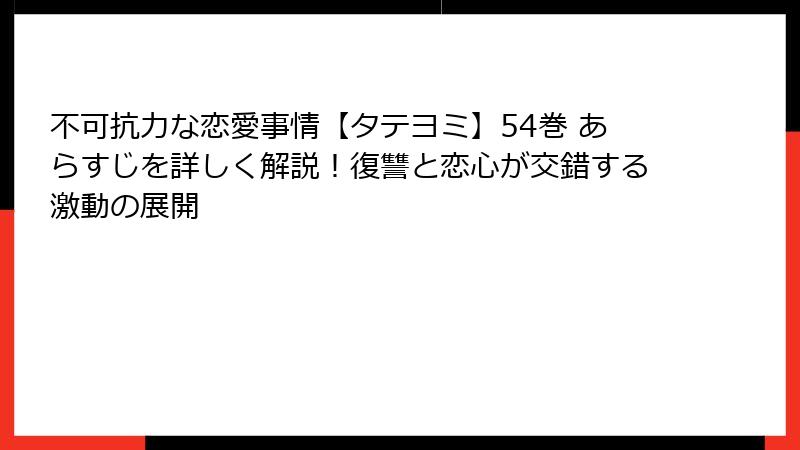 不可抗力な恋愛事情【タテヨミ】54巻 あらすじを詳しく解説！復讐と恋心が交錯する激動の展開