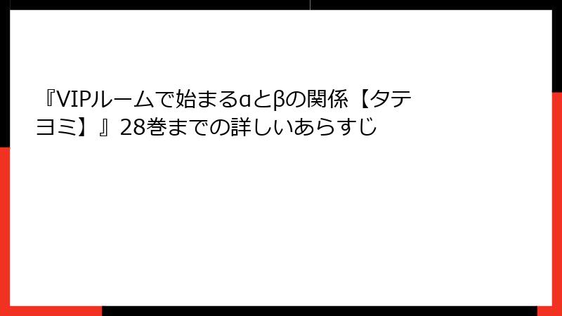 『VIPルームで始まるαとβの関係【タテヨミ】』28巻までの詳しいあらすじ
