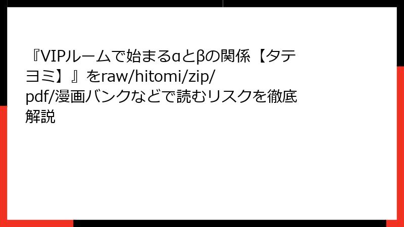 『VIPルームで始まるαとβの関係【タテヨミ】』をraw/hitomi/zip/pdf/漫画バンクなどで読むリスクを徹底解説