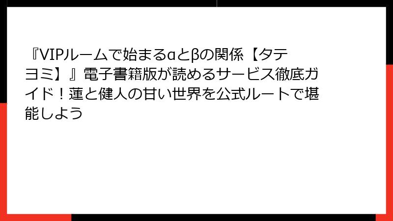 『VIPルームで始まるαとβの関係【タテヨミ】』電子書籍版が読めるサービス徹底ガイド！蓮と健人の甘い世界を公式ルートで堪能しよう