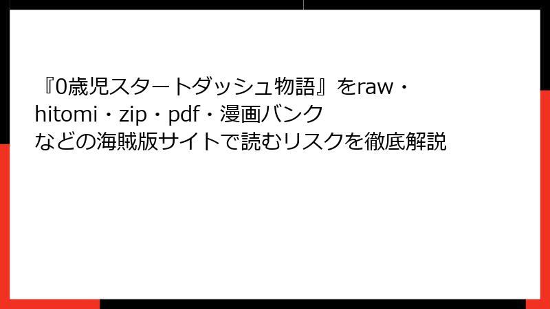 『0歳児スタートダッシュ物語』をraw・hitomi・zip・pdf・漫画バンクなどの海賊版サイトで読むリスクを徹底解説