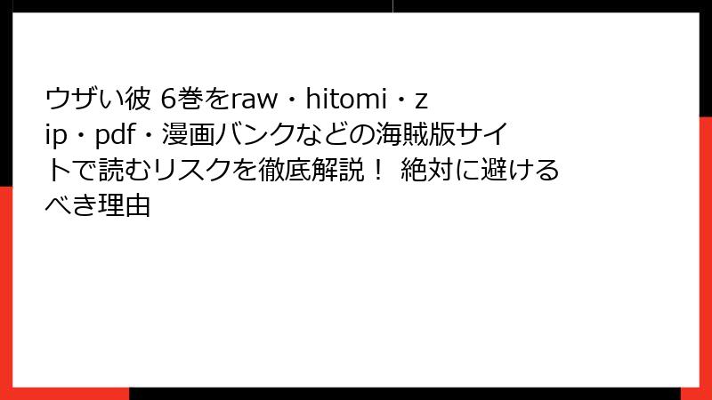 ウザい彼 6巻をraw・hitomi・zip・pdf・漫画バンクなどの海賊版サイトで読むリスクを徹底解説！ 絶対に避けるべき理由