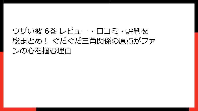 ウザい彼 6巻 レビュー・口コミ・評判を総まとめ！ ぐだぐだ三角関係の原点がファンの心を掴む理由
