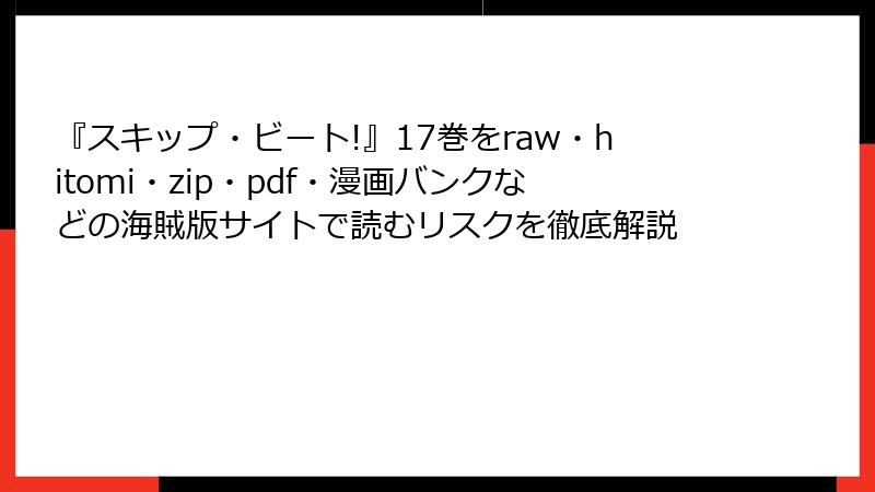 『スキップ・ビート!』17巻をraw・hitomi・zip・pdf・漫画バンクなどの海賊版サイトで読むリスクを徹底解説