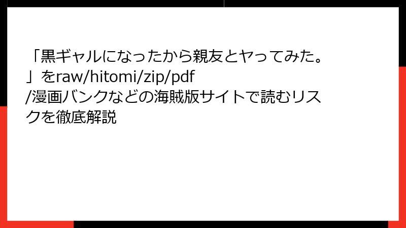 「黒ギャルになったから親友とヤってみた。」をraw/hitomi/zip/pdf/漫画バンクなどの海賊版サイトで読むリスクを徹底解説