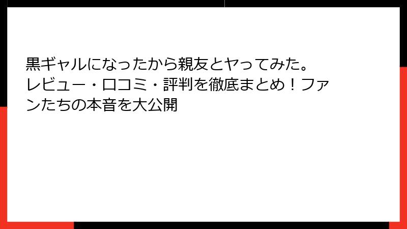 黒ギャルになったから親友とヤってみた。 レビュー・口コミ・評判を徹底まとめ！ファンたちの本音を大公開