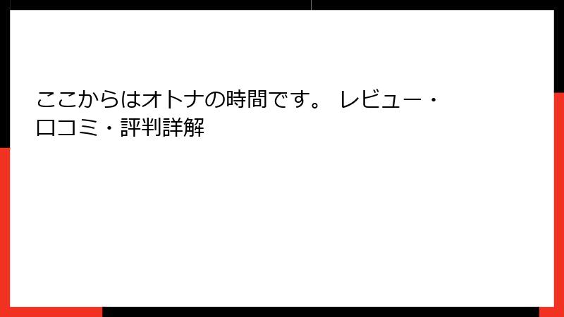 ここからはオトナの時間です。 レビュー・口コミ・評判詳解
