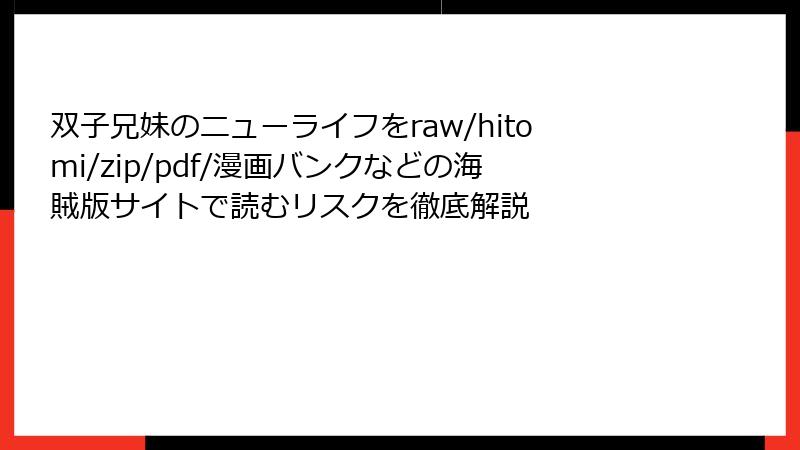 双子兄妹のニューライフをraw/hitomi/zip/pdf/漫画バンクなどの海賊版サイトで読むリスクを徹底解説