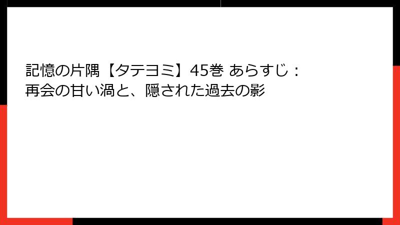 記憶の片隅【タテヨミ】45巻 あらすじ：再会の甘い渦と、隠された過去の影
