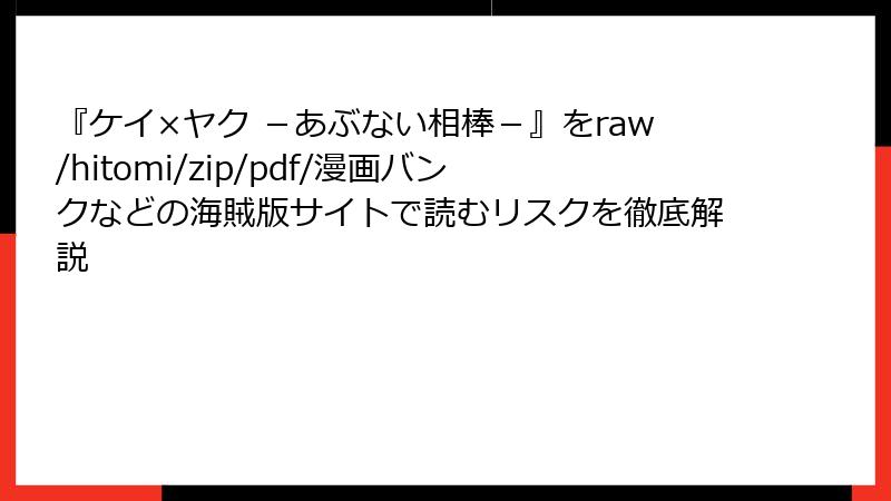 『ケイ×ヤク －あぶない相棒－』をraw/hitomi/zip/pdf/漫画バンクなどの海賊版サイトで読むリスクを徹底解説