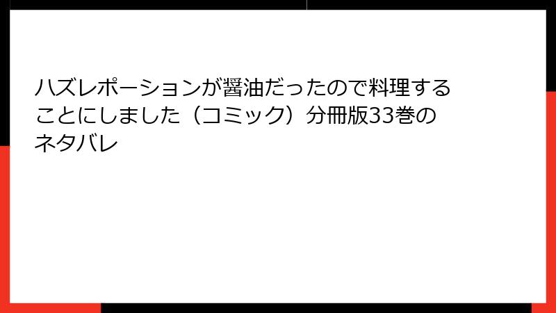 ハズレポーションが醤油だったので料理することにしました（コミック）分冊版33巻のネタバレ