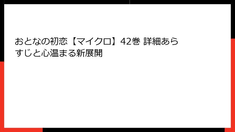 おとなの初恋【マイクロ】42巻 詳細あらすじと心温まる新展開