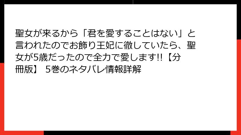 聖女が来るから「君を愛することはない」と言われたのでお飾り王妃に徹していたら、聖女が5歳だったので全力で愛します!!【分冊版】 5巻のネタバレ情報詳解