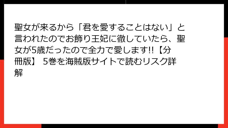 聖女が来るから「君を愛することはない」と言われたのでお飾り王妃に徹していたら、聖女が5歳だったので全力で愛します!!【分冊版】 5巻を海賊版サイトで読むリスク詳解