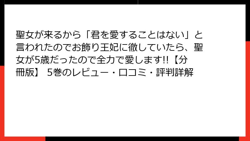 聖女が来るから「君を愛することはない」と言われたのでお飾り王妃に徹していたら、聖女が5歳だったので全力で愛します!!【分冊版】 5巻のレビュー・口コミ・評判詳解