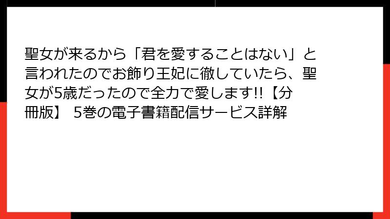 聖女が来るから「君を愛することはない」と言われたのでお飾り王妃に徹していたら、聖女が5歳だったので全力で愛します!!【分冊版】 5巻の電子書籍配信サービス詳解