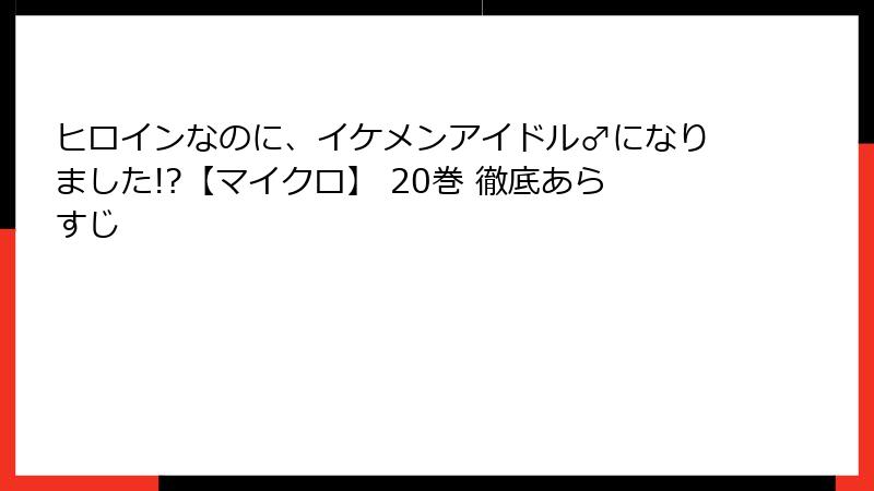 ヒロインなのに、イケメンアイドル♂になりました!?【マイクロ】 20巻 徹底あらすじ