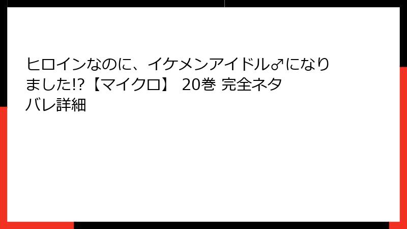 ヒロインなのに、イケメンアイドル♂になりました!?【マイクロ】 20巻 完全ネタバレ詳細