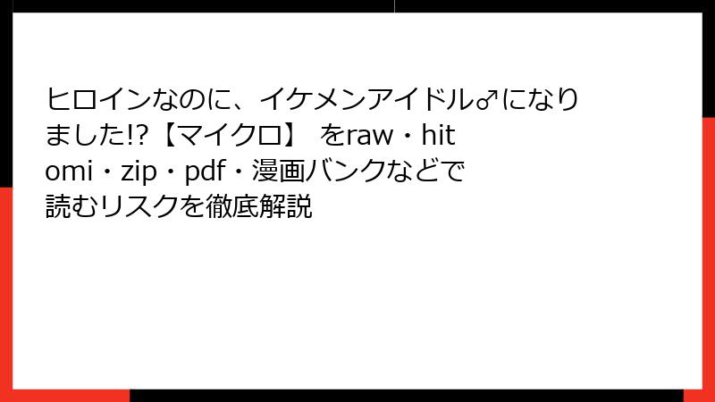 ヒロインなのに、イケメンアイドル♂になりました!?【マイクロ】 をraw・hitomi・zip・pdf・漫画バンクなどで読むリスクを徹底解説