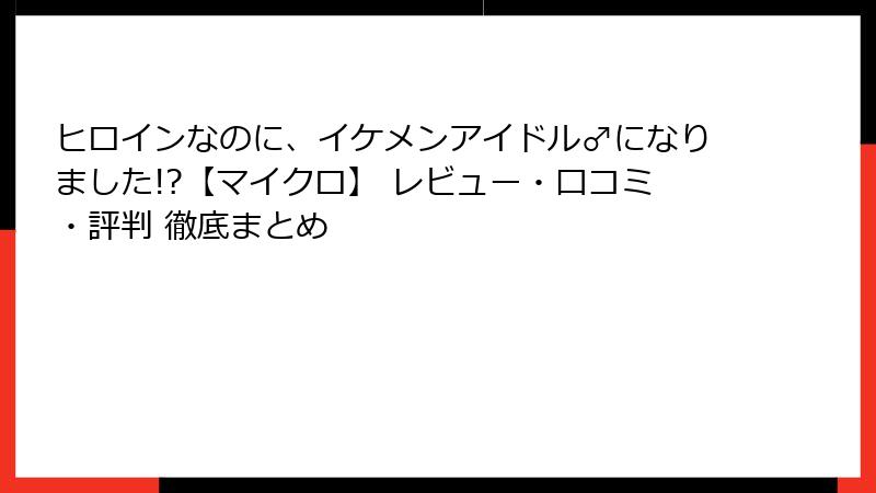 ヒロインなのに、イケメンアイドル♂になりました!?【マイクロ】 レビュー・口コミ・評判 徹底まとめ