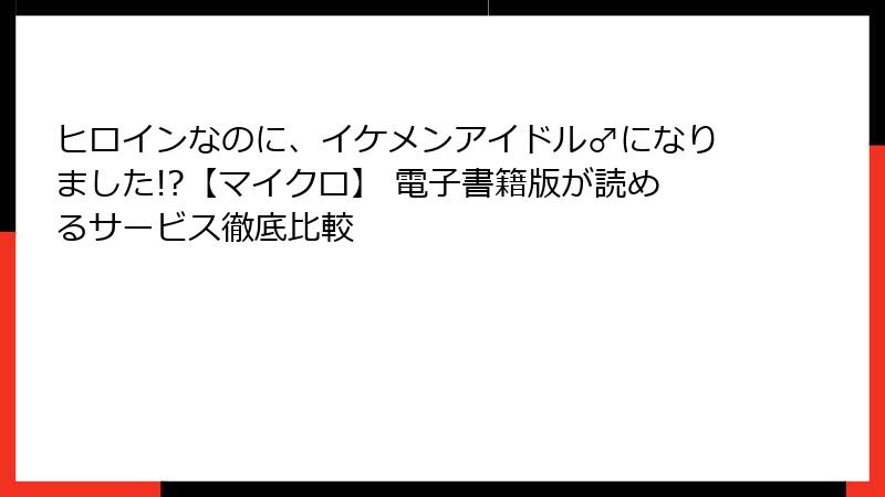 ヒロインなのに、イケメンアイドル♂になりました!?【マイクロ】 電子書籍版が読めるサービス徹底比較