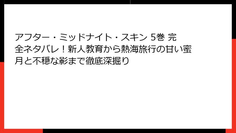 アフター・ミッドナイト・スキン 5巻 完全ネタバレ！新人教育から熱海旅行の甘い蜜月と不穏な影まで徹底深掘り