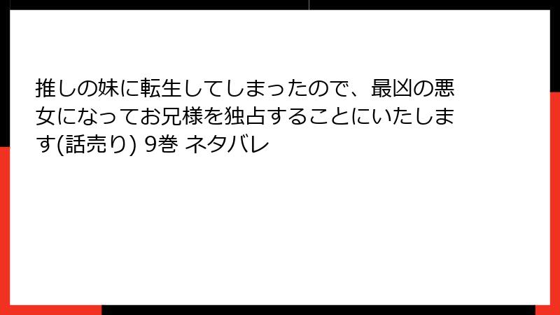 推しの妹に転生してしまったので、最凶の悪女になってお兄様を独占することにいたします(話売り) 9巻 ネタバレ