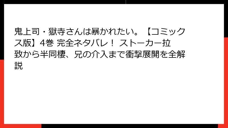 鬼上司・獄寺さんは暴かれたい。【コミックス版】4巻 完全ネタバレ！ ストーカー拉致から半同棲、兄の介入まで衝撃展開を全解説