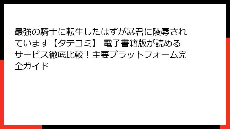 最強の騎士に転生したはずが暴君に陵辱されています【タテヨミ】 電子書籍版が読めるサービス徹底比較！主要プラットフォーム完全ガイド