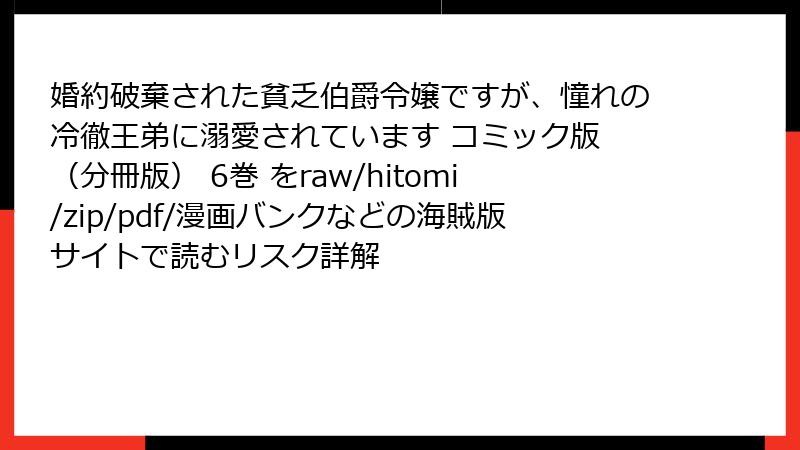 婚約破棄された貧乏伯爵令嬢ですが、憧れの冷徹王弟に溺愛されています コミック版 (分冊版) 6巻 をraw/hitomi/zip/pdf/漫画バンクなどの海賊版サイトで読むリスク詳解