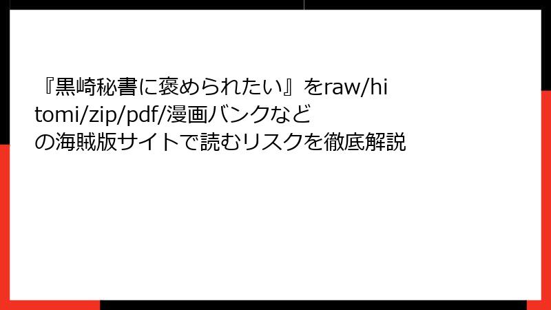 『黒崎秘書に褒められたい』をraw/hitomi/zip/pdf/漫画バンクなどの海賊版サイトで読むリスクを徹底解説