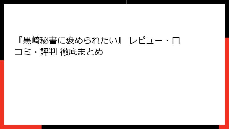 『黒崎秘書に褒められたい』 レビュー・口コミ・評判 徹底まとめ