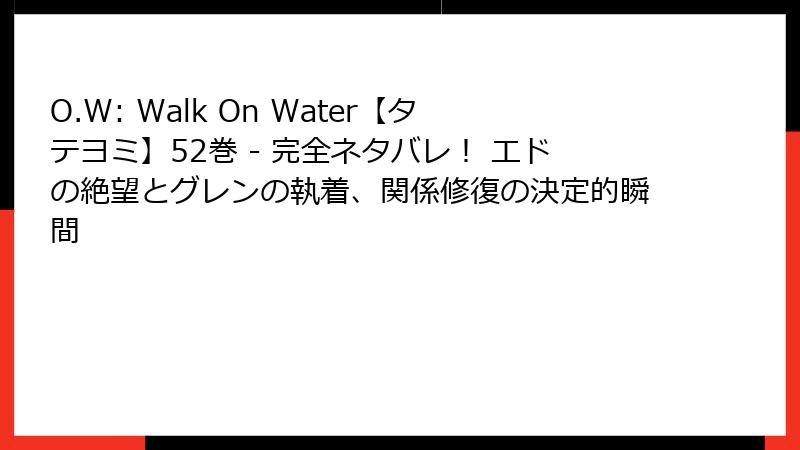 O.W: Walk On Water【タテヨミ】52巻 - 完全ネタバレ！ エドの絶望とグレンの執着、関係修復の決定的瞬間